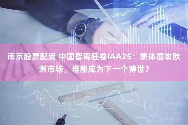 南京股票配资 中国智驾狂卷IAA25：集体围攻欧洲市场，谁能成为下一个博世？