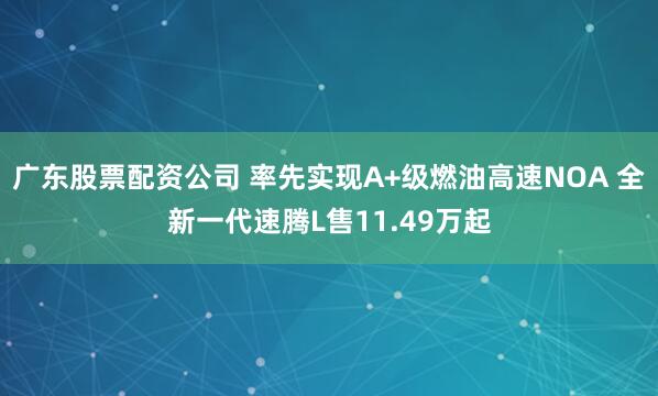 广东股票配资公司 率先实现A+级燃油高速NOA 全新一代速腾L售11.49万起