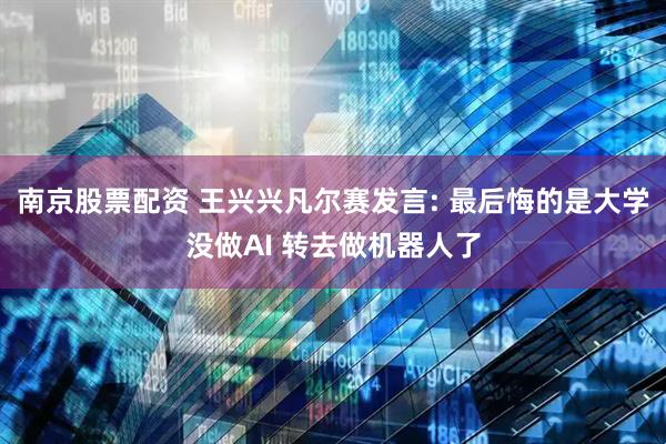 南京股票配资 王兴兴凡尔赛发言: 最后悔的是大学没做AI 转去做机器人了