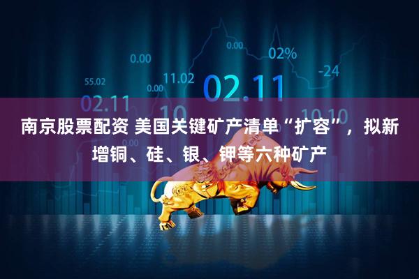 南京股票配资 美国关键矿产清单“扩容”，拟新增铜、硅、银、钾等六种矿产