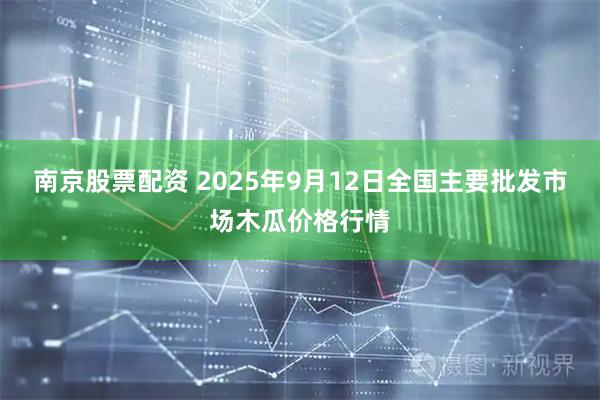 南京股票配资 2025年9月12日全国主要批发市场木瓜价格行情