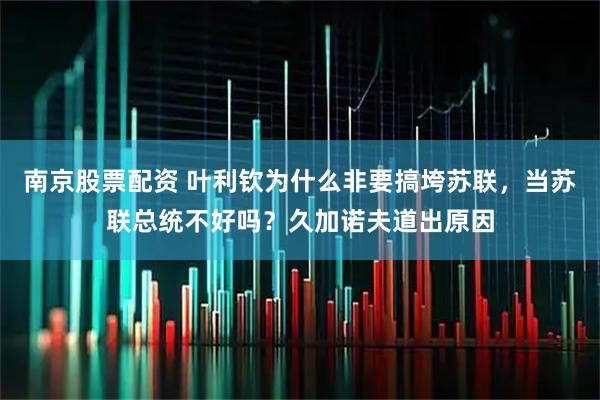 南京股票配资 叶利钦为什么非要搞垮苏联，当苏联总统不好吗？久加诺夫道出原因