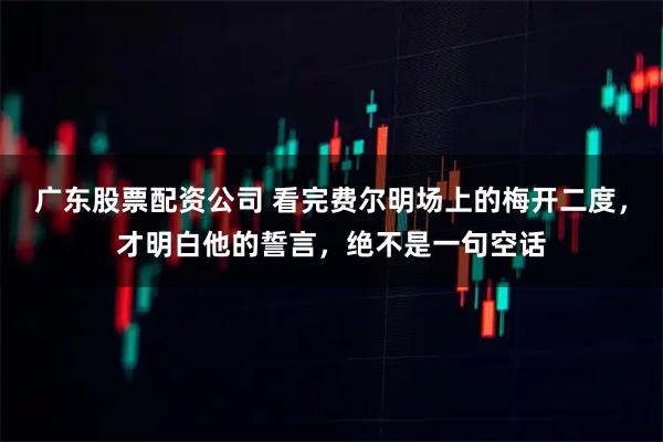 广东股票配资公司 看完费尔明场上的梅开二度，才明白他的誓言，绝不是一句空话