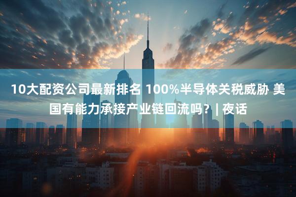 10大配资公司最新排名 100%半导体关税威胁 美国有能力承接产业链回流吗？| 夜话
