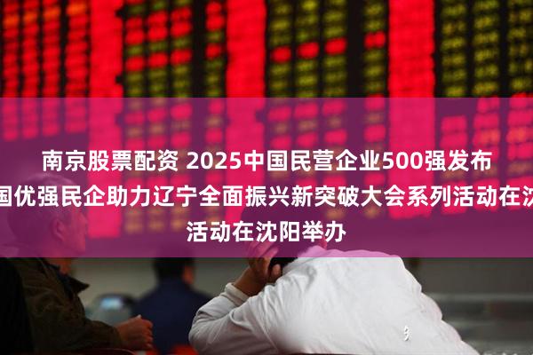 南京股票配资 2025中国民营企业500强发布会暨全国优强民企助力辽宁全面振兴新突破大会系列活动在沈阳举办
