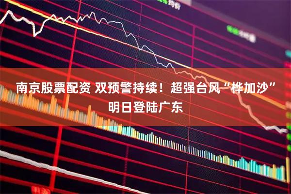 南京股票配资 双预警持续！超强台风“桦加沙”明日登陆广东