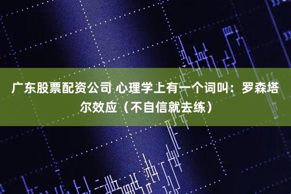 广东股票配资公司 心理学上有一个词叫：罗森塔尔效应（不自信就去练）