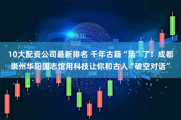 10大配资公司最新排名 千年古籍“活”了！成都崇州华阳国志馆用科技让你和古人“破空对话”