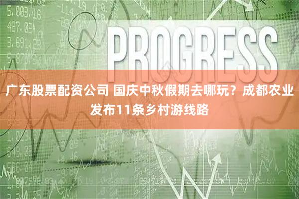 广东股票配资公司 国庆中秋假期去哪玩？成都农业发布11条乡村游线路