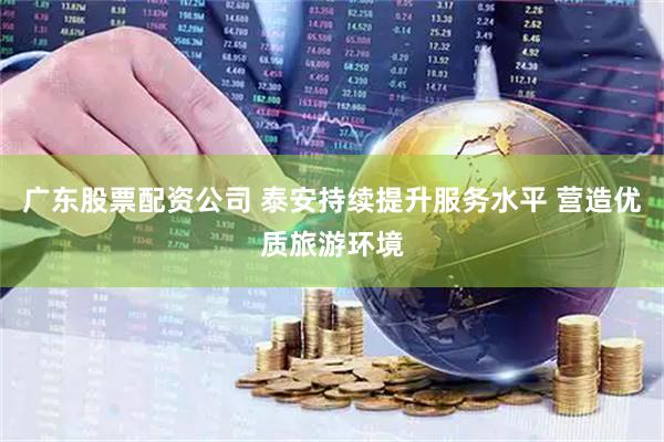 广东股票配资公司 泰安持续提升服务水平 营造优质旅游环境