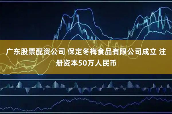 广东股票配资公司 保定冬梅食品有限公司成立 注册资本50万人民币