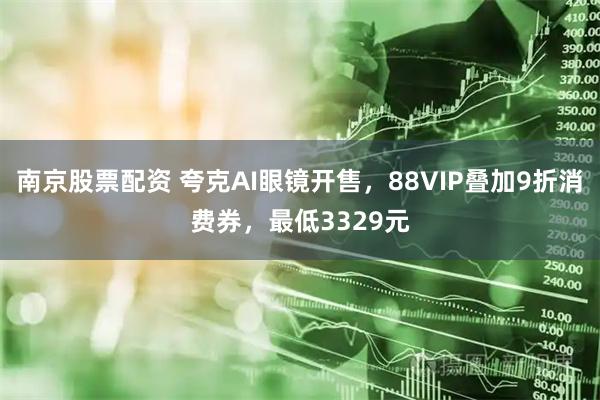 南京股票配资 夸克AI眼镜开售，88VIP叠加9折消费券，最低3329元
