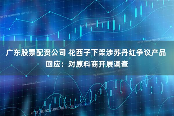 广东股票配资公司 花西子下架涉苏丹红争议产品 回应：对原料商开展调查