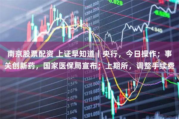 南京股票配资 上证早知道｜央行，今日操作；事关创新药，国家医保局宣布；上期所，调整手续费