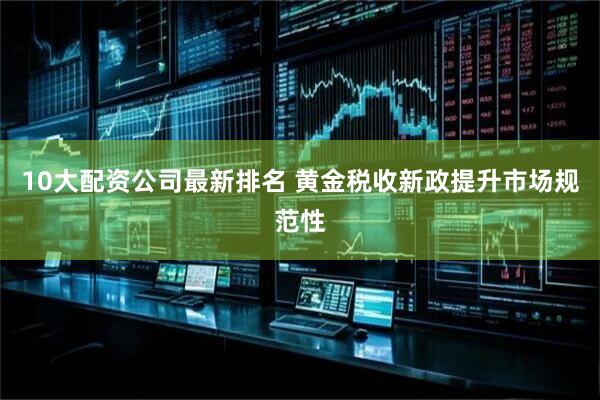 10大配资公司最新排名 黄金税收新政提升市场规范性