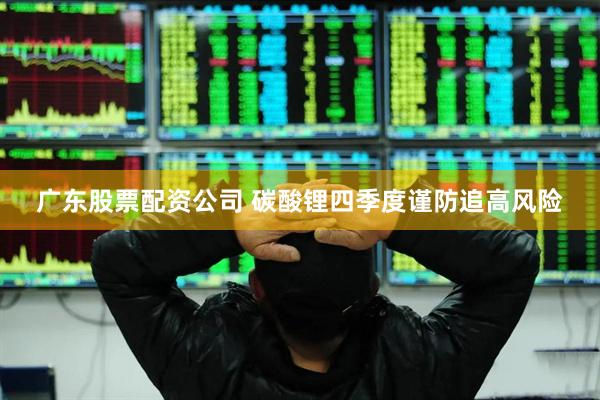 广东股票配资公司 碳酸锂四季度谨防追高风险