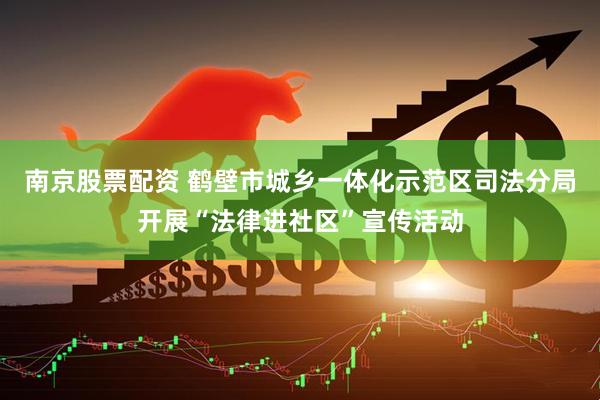 南京股票配资 鹤壁市城乡一体化示范区司法分局开展“法律进社区”宣传活动