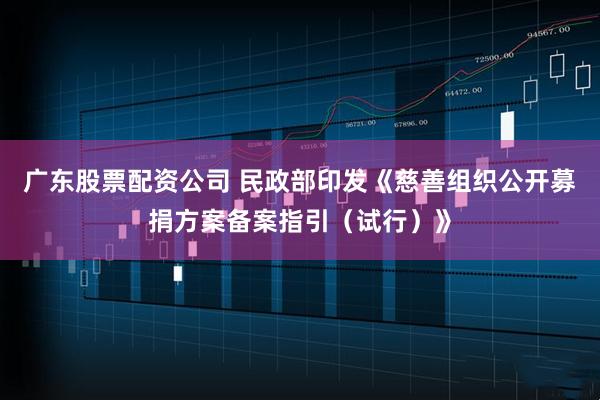 广东股票配资公司 民政部印发《慈善组织公开募捐方案备案指引（试行）》