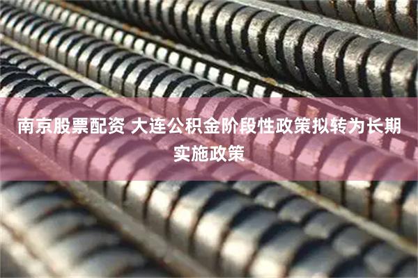 南京股票配资 大连公积金阶段性政策拟转为长期实施政策