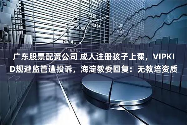 广东股票配资公司 成人注册孩子上课，VIPKID规避监管遭投诉，海淀教委回复：无教培资质
