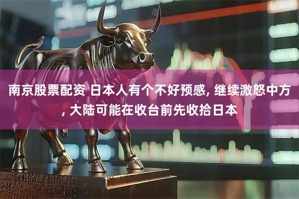 南京股票配资 日本人有个不好预感, 继续激怒中方, 大陆可能在收台前先收拾日本