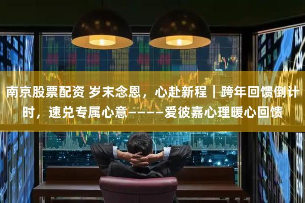 南京股票配资 岁末念恩，心赴新程｜跨年回馈倒计时，速兑专属心意————爱彼嘉心理暖心回馈