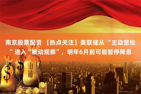 南京股票配资 【热点关注】美联储从 “主动宽松”进入“被动观察”，明年6月前可能暂停降息