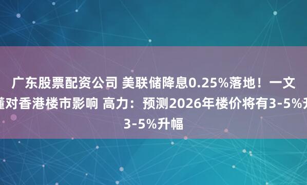 广东股票配资公司 美联储降息0.25%落地！一文看懂对香港楼市影响 高力：预测2026年楼价将有3-5%升幅