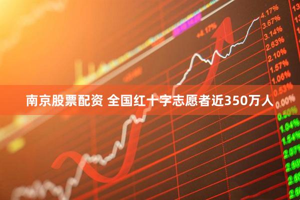 南京股票配资 全国红十字志愿者近350万人