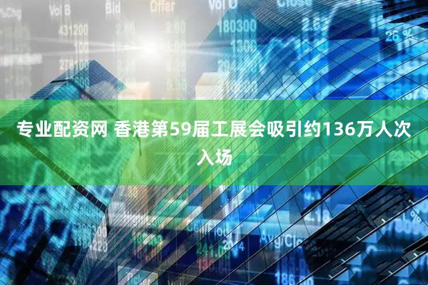 专业配资网 香港第59届工展会吸引约136万人次入场