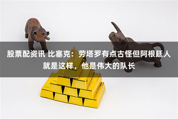 股票配资讯 比塞克：劳塔罗有点古怪但阿根廷人就是这样，他是伟大的队长