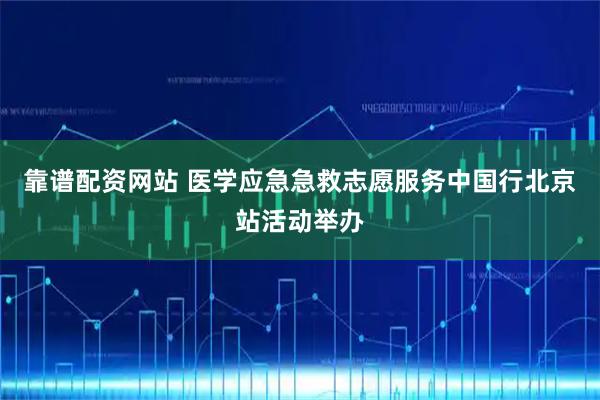 靠谱配资网站 医学应急急救志愿服务中国行北京站活动举办