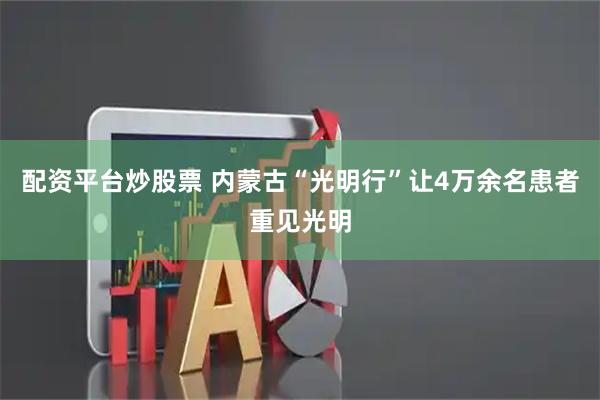 配资平台炒股票 内蒙古“光明行”让4万余名患者重见光明
