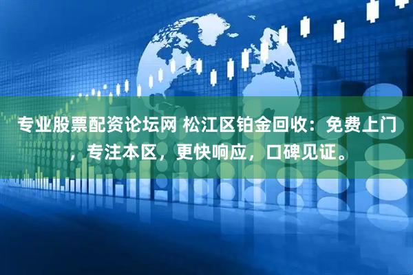 专业股票配资论坛网 松江区铂金回收：免费上门，专注本区，更快响应，口碑见证。