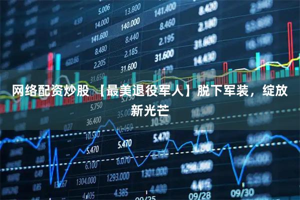 网络配资炒股 【最美退役军人】脱下军装，绽放新光芒