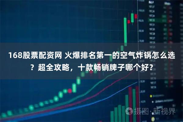 168股票配资网 火爆排名第一的空气炸锅怎么选？超全攻略，十款畅销牌子哪个好？