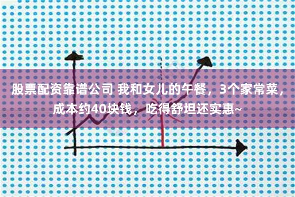 股票配资靠谱公司 我和女儿的午餐，3个家常菜，成本约40块钱，吃得舒坦还实惠~