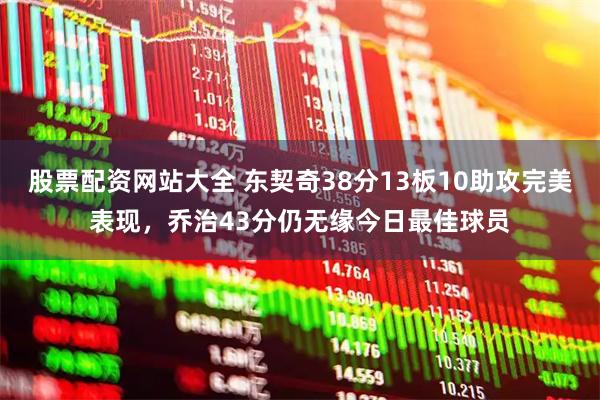 股票配资网站大全 东契奇38分13板10助攻完美表现，乔治43分仍无缘今日最佳球员