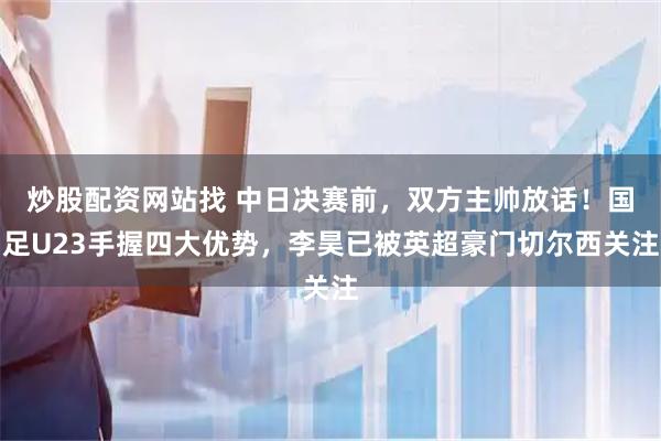 炒股配资网站找 中日决赛前，双方主帅放话！国足U23手握四大优势，李昊已被英超豪门切尔西关注