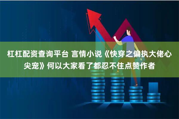 杠杠配资查询平台 言情小说《快穿之偏执大佬心尖宠》何以大家看了都忍不住点赞作者