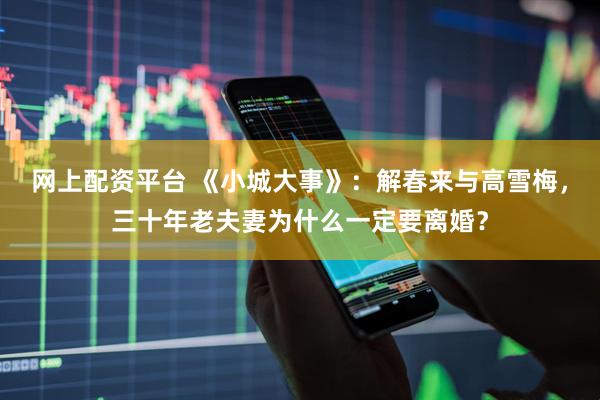 网上配资平台 《小城大事》：解春来与高雪梅，三十年老夫妻为什么一定要离婚？