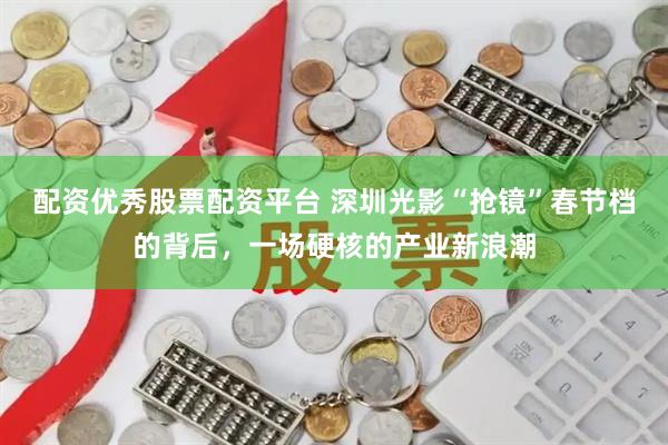 配资优秀股票配资平台 深圳光影“抢镜”春节档的背后，一场硬核的产业新浪潮