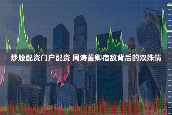 炒股配资门户配资 周涛董卿宿敌背后的双姝情