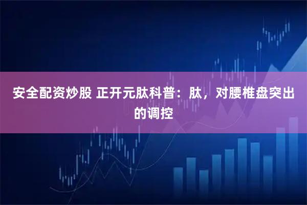 安全配资炒股 正开元肽科普：肽，对腰椎盘突出的调控