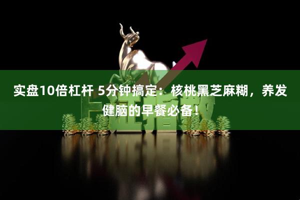 实盘10倍杠杆 5分钟搞定：核桃黑芝麻糊，养发健脑的早餐必备！