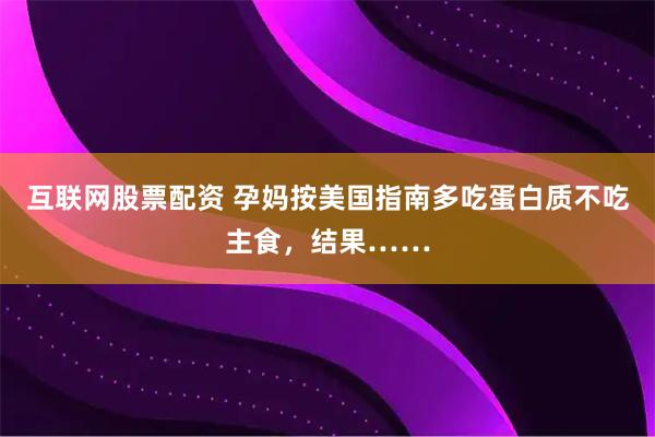 互联网股票配资 孕妈按美国指南多吃蛋白质不吃主食，结果……