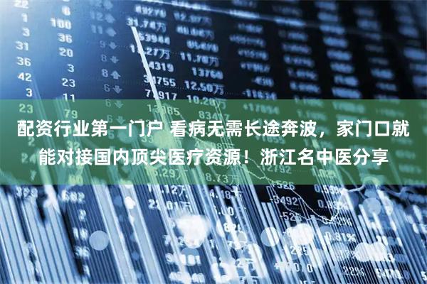 配资行业第一门户 看病无需长途奔波，家门口就能对接国内顶尖医疗资源！浙江名中医分享