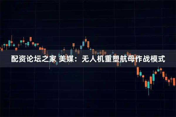 配资论坛之家 美媒：无人机重塑航母作战模式