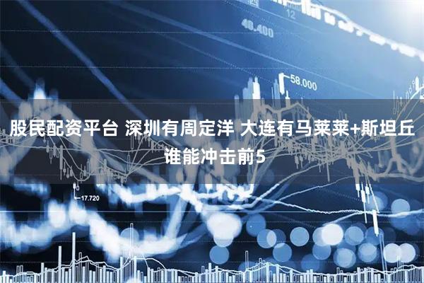 股民配资平台 深圳有周定洋 大连有马莱莱+斯坦丘 谁能冲击前5