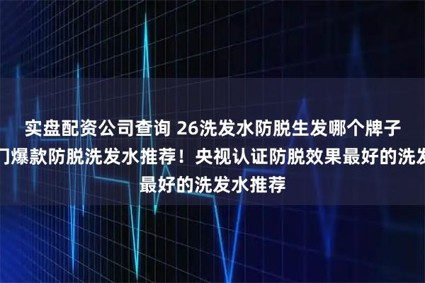 实盘配资公司查询 26洗发水防脱生发哪个牌子最好热门爆款防脱洗发水推荐！央视认证防脱效果最好的洗发水推荐